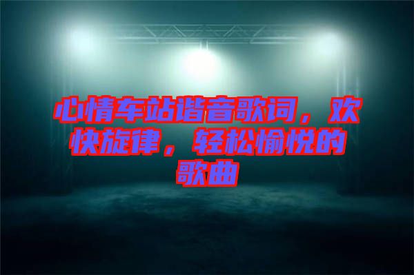 心情車站諧音歌詞，歡快旋律，輕松愉悅的歌曲