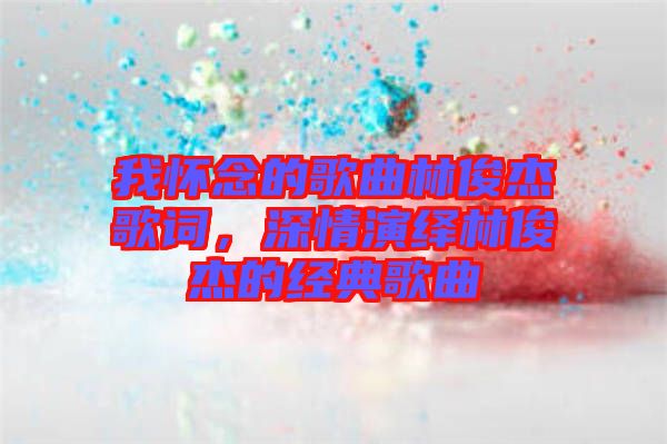 我懷念的歌曲林俊杰歌詞，深情演繹林俊杰的經典歌曲