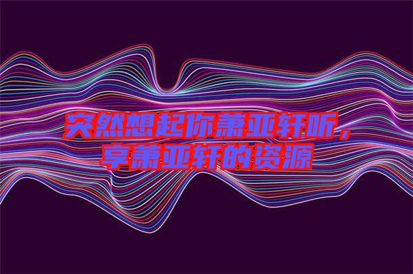 突然想起你蕭亞軒聽，享蕭亞軒的資源