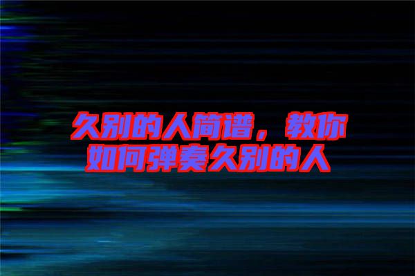 久別的人簡(jiǎn)譜，教你如何彈奏久別的人