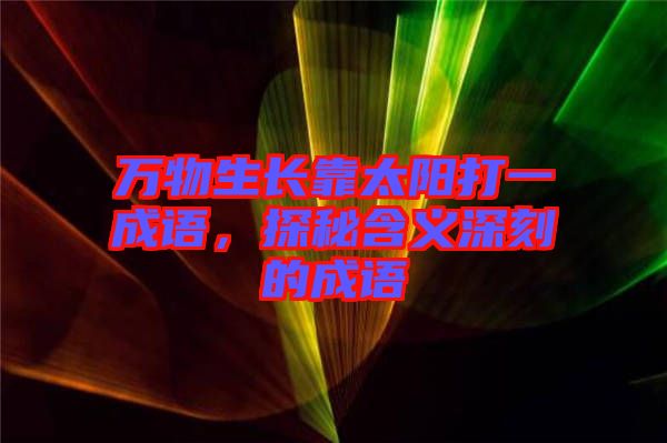 萬物生長靠太陽打一成語，探秘含義深刻的成語