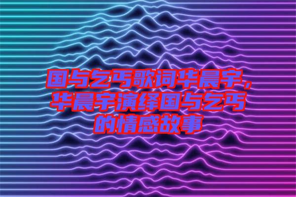 國與乞丐歌詞華晨宇，華晨宇演繹國與乞丐的情感故事