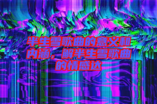 半生雪歌曲的意義和內(nèi)涵，解半生雪歌曲的情感達(dá)