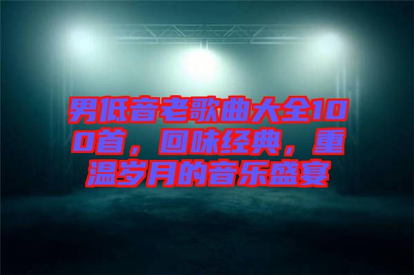 男低音老歌曲大全100首，回味經(jīng)典，重溫歲月的音樂盛宴