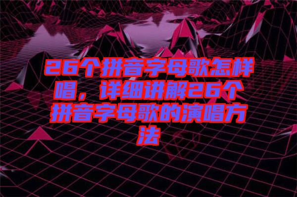 26個(gè)拼音字母歌怎樣唱，詳細(xì)講解26個(gè)拼音字母歌的演唱方法