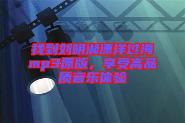 找到劉明湘漂洋過海mp3原版，享受高品質(zhì)音樂體驗(yàn)