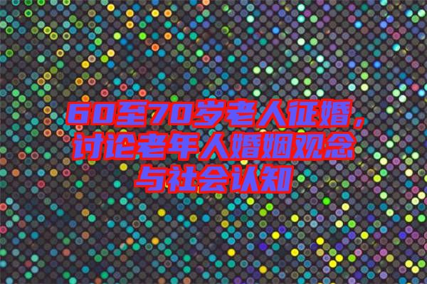 60至70歲老人征婚，討論老年人婚姻觀念與社會認知