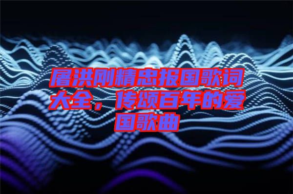 屠洪剛精忠報國歌詞大全，傳頌百年的愛國歌曲