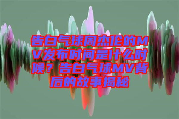 告白氣球周杰倫的MV發(fā)布時(shí)間是什么時(shí)候？告白氣球MV背后的故事揭秘