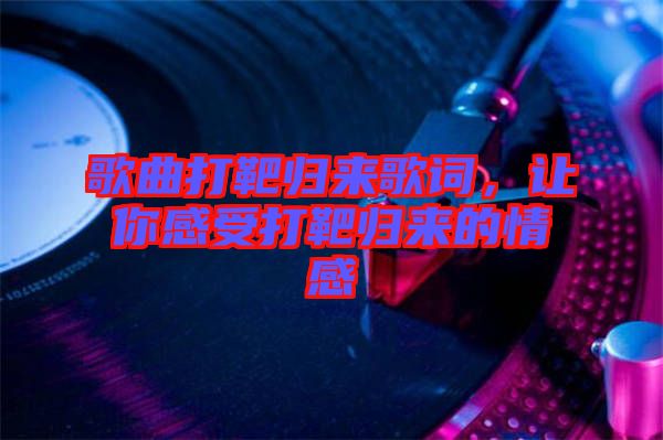 歌曲打靶歸來歌詞，讓你感受打靶歸來的情感