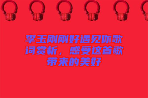 李玉剛剛好遇見你歌詞賞析，感受這首歌帶來的美好