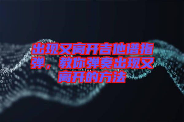 出現(xiàn)又離開吉他譜指彈，教你彈奏出現(xiàn)又離開的方法
