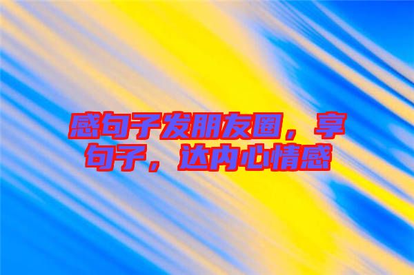 感句子發(fā)朋友圈，享句子，達(dá)內(nèi)心情感