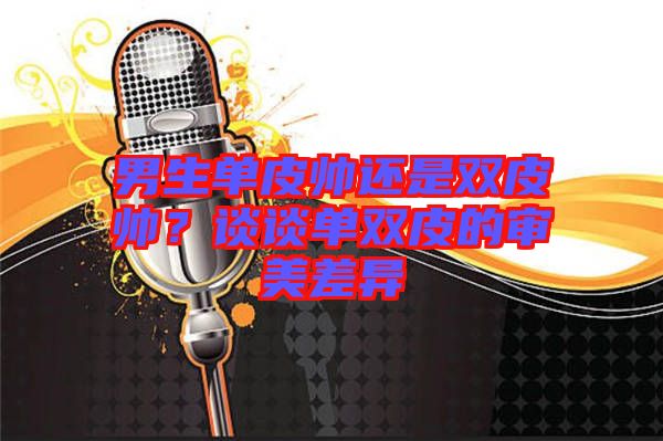 男生單皮帥還是雙皮帥？談?wù)剢坞p皮的審美差異