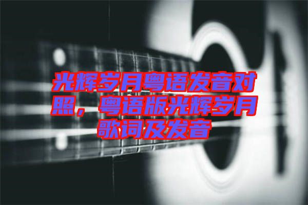 光輝歲月粵語(yǔ)發(fā)音對(duì)照，粵語(yǔ)版光輝歲月歌詞及發(fā)音