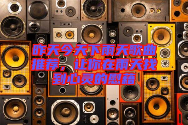 昨天今天下雨天歌曲推薦，讓你在雨天找到心靈的慰藉