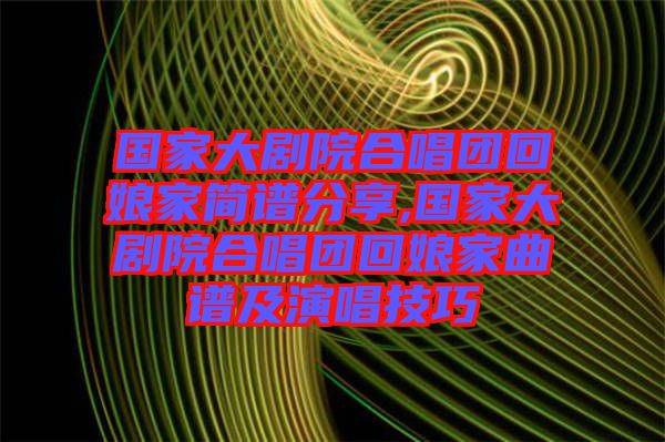 國家大劇院合唱團(tuán)回娘家簡譜分享,國家大劇院合唱團(tuán)回娘家曲譜及演唱技巧