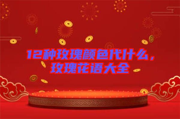 12種玫瑰顏色代什么，玫瑰花語大全