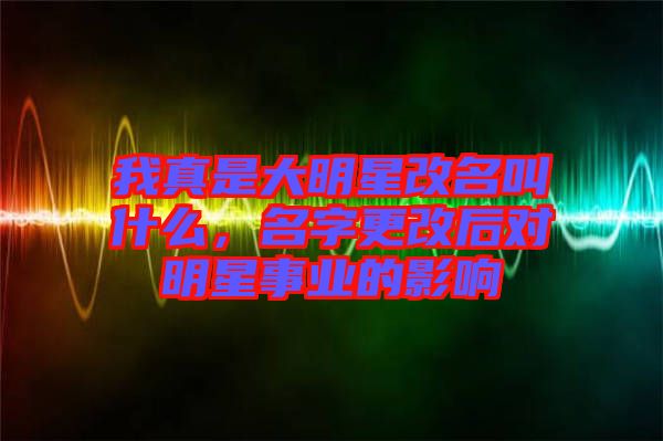 我真是大明星改名叫什么，名字更改后對(duì)明星事業(yè)的影響