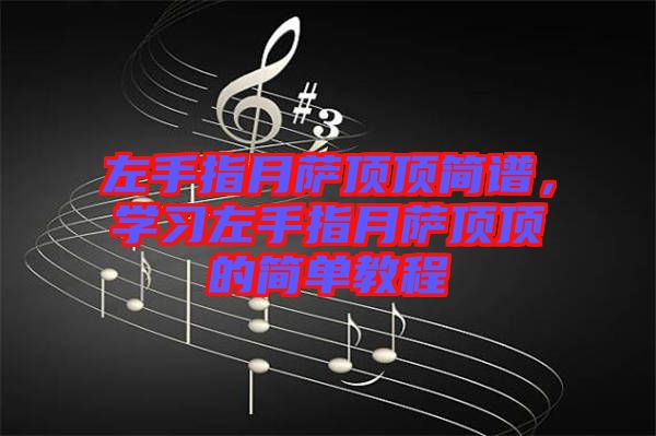 左手指月薩頂頂簡譜，學(xué)習(xí)左手指月薩頂頂?shù)暮唵谓坛? width=