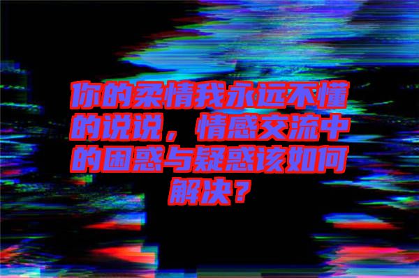 你的柔情我永遠(yuǎn)不懂的說說，情感交流中的困惑與疑惑該如何解決？