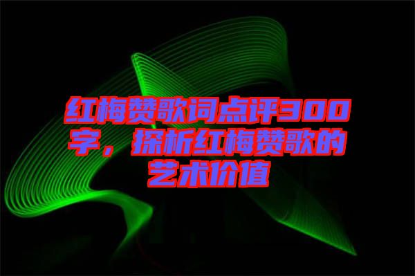 紅梅贊歌詞點(diǎn)評(píng)300字，探析紅梅贊歌的藝術(shù)價(jià)值