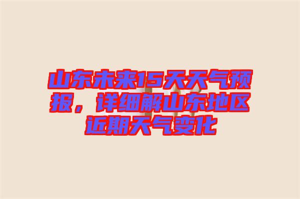 山東未來(lái)15天天氣預(yù)報(bào)，詳細(xì)解山東地區(qū)近期天氣變化