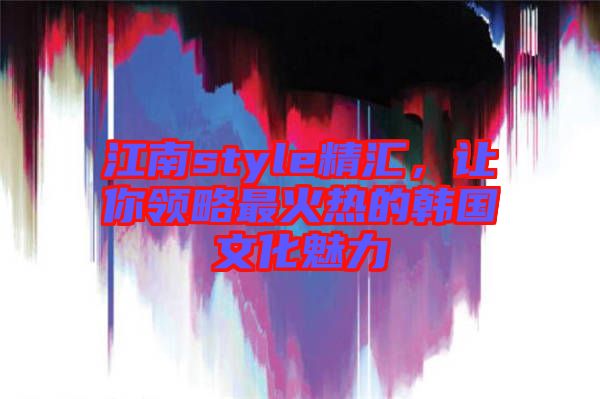 江南style精匯，讓你領略最火熱的韓國文化魅力