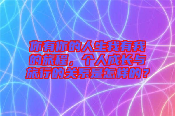 你有你的人生我有我的旅程，個人成長與旅行的關系是怎樣的？