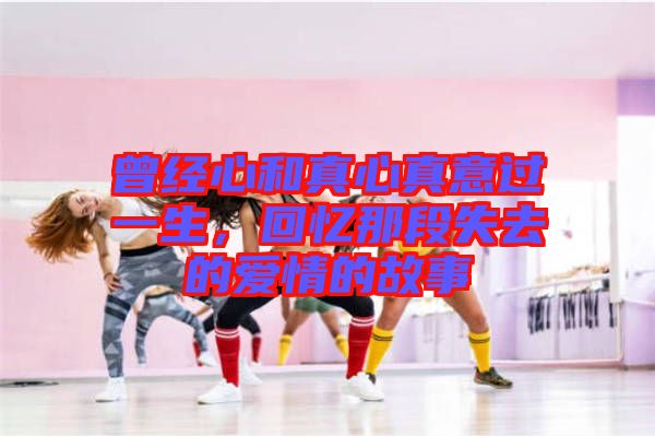 曾經(jīng)心和真心真意過一生，回憶那段失去的愛情的故事
