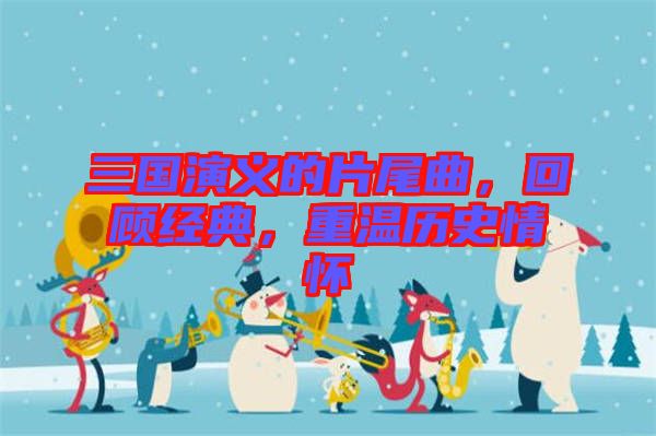 三國演義的片尾曲，回顧經(jīng)典，重溫歷史情懷
