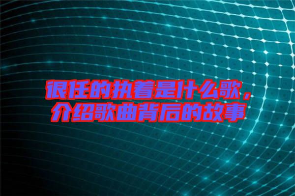 很任的執(zhí)著是什么歌，介紹歌曲背后的故事