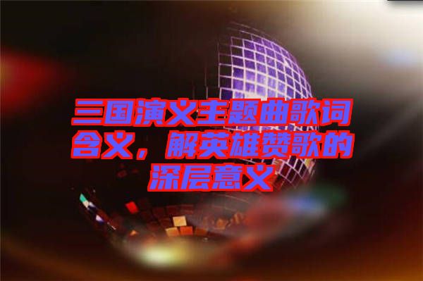 三國(guó)演義主題曲歌詞含義，解英雄贊歌的深層意義