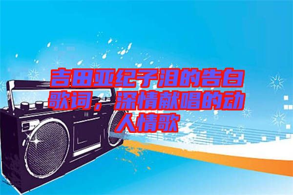 吉田亞紀(jì)子淚的告白歌詞，深情獻(xiàn)唱的動(dòng)人情歌