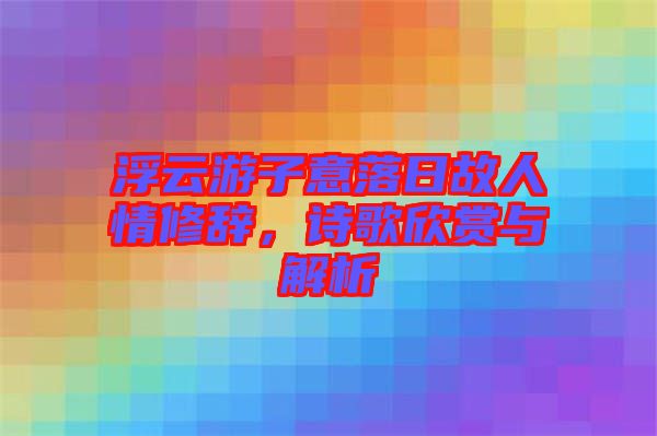 浮云游子意落日故人情修辭，詩歌欣賞與解析