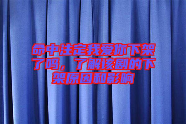 命中注定我愛你下架了嗎，了解該劇的下架原因和影響