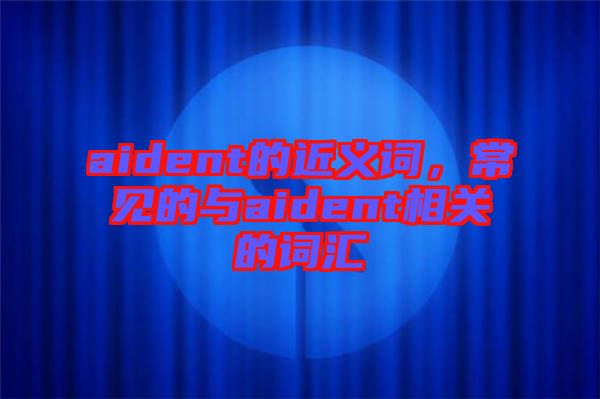 aident的近義詞，常見的與aident相關(guān)的詞匯