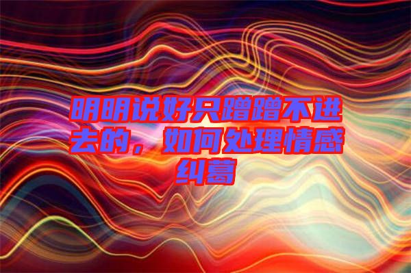 明明說好只蹭蹭不進(jìn)去的，如何處理情感糾葛