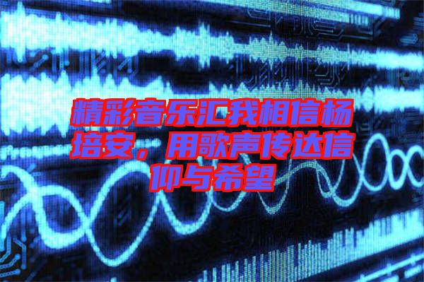 精彩音樂匯我相信楊培安，用歌聲傳達信仰與希望