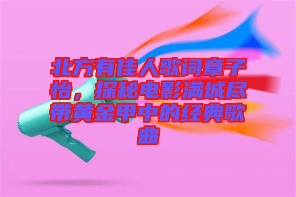 北方有佳人歌詞章子怡，探秘電影滿城盡帶黃金甲中的經典歌曲