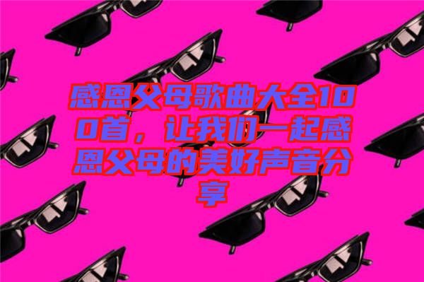 感恩父母歌曲大全100首，讓我們一起感恩父母的美好聲音分享