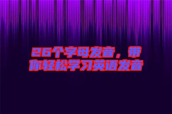 26個字母發(fā)音，帶你輕松學(xué)習(xí)英語發(fā)音