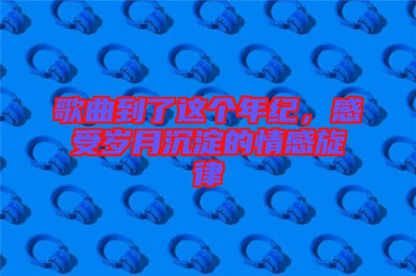 歌曲到了這個(gè)年紀(jì)，感受歲月沉淀的情感旋律