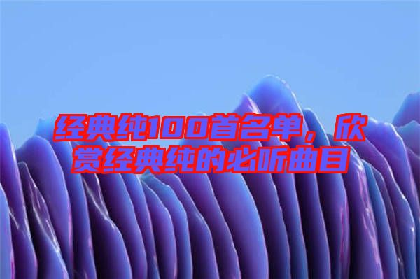 經(jīng)典純100首名單，欣賞經(jīng)典純的必聽曲目