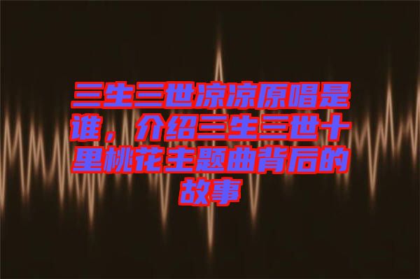 三生三世涼涼原唱是誰，介紹三生三世十里桃花主題曲背后的故事