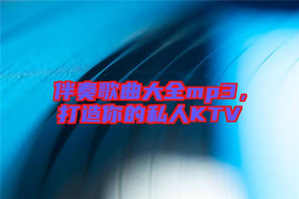伴奏歌曲大全mp3，打造你的私人KTV