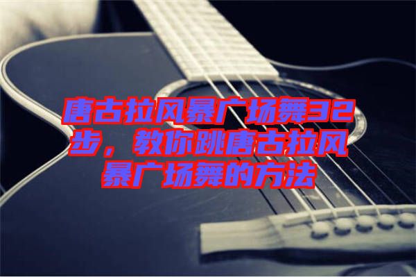 唐古拉風暴廣場舞32步，教你跳唐古拉風暴廣場舞的方法