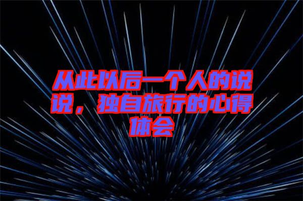 從此以后一個(gè)人的說說，獨(dú)自旅行的心得體會(huì)