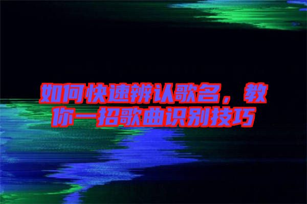 如何快速辨認(rèn)歌名，教你一招歌曲識(shí)別技巧