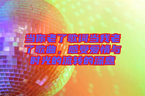 當(dāng)你老了歌詞當(dāng)我老了歌曲，感受愛情與時光的流轉(zhuǎn)的深意